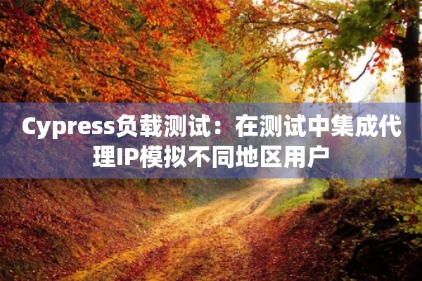 Cypress负载测试：在测试中集成代理IP模拟不同地区用户