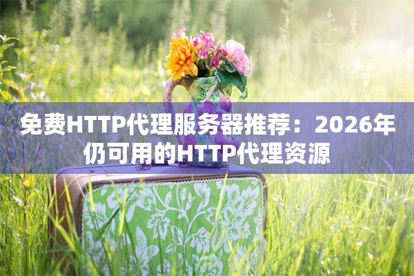 免费HTTP代理服务器推荐：2026年仍可用的HTTP代理资源