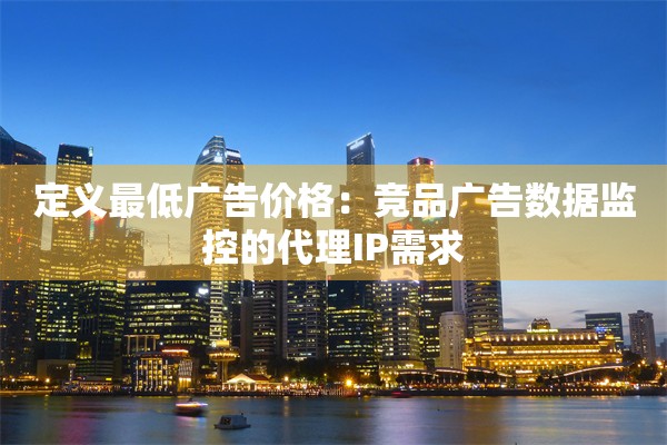 定义最低广告价格：竞品广告数据监控的代理IP需求