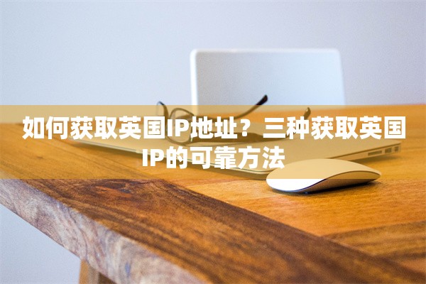 如何获取英国IP地址？三种获取英国IP的可靠方法