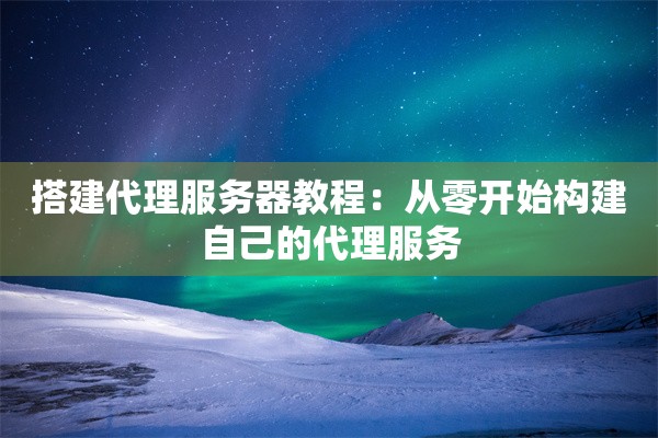 搭建代理服务器教程：从零开始构建自己的代理服务