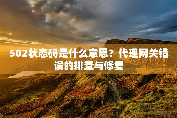 502状态码是什么意思？代理网关错误的排查与修复