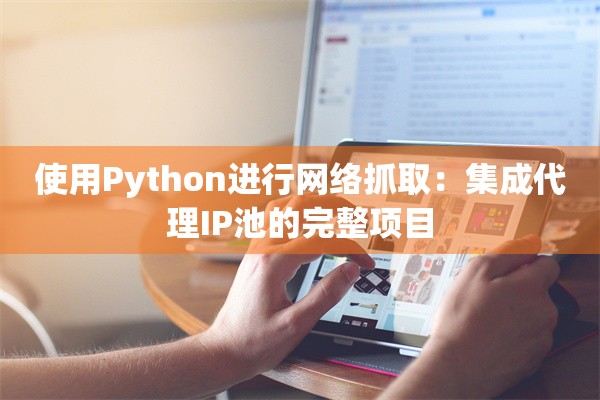 使用Python进行网络抓取：集成代理IP池的完整项目