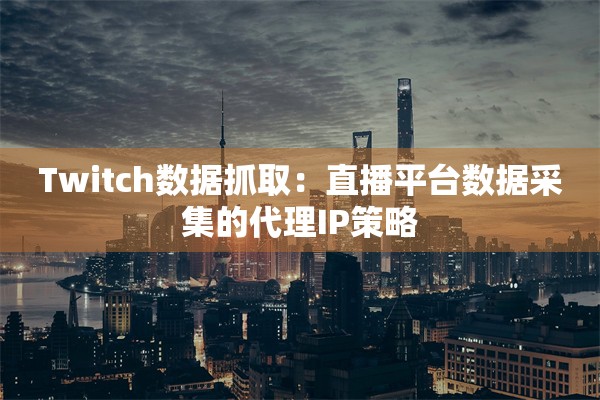 Twitch数据抓取：直播平台数据采集的代理IP策略