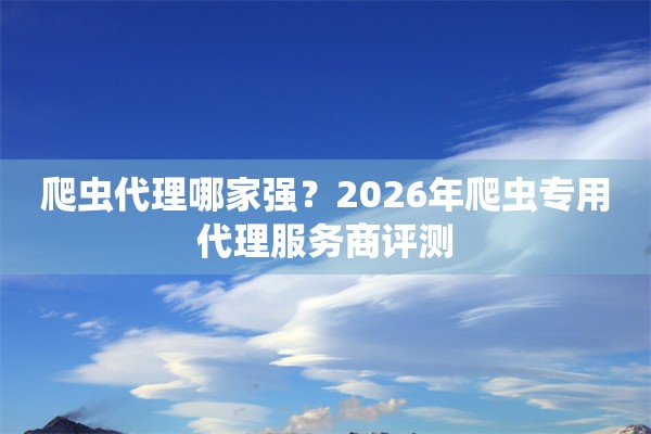 爬虫代理哪家强？2026年爬虫专用代理服务商评测