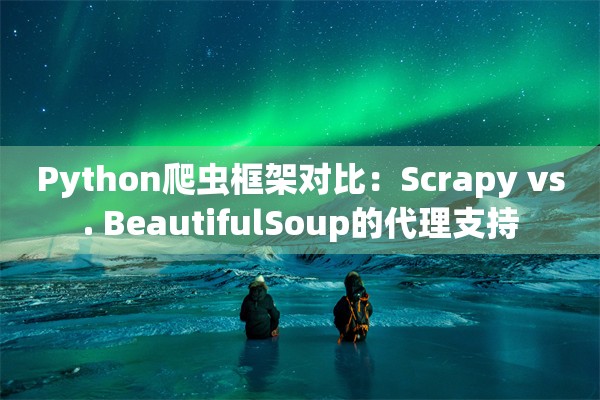 Python爬虫框架对比：Scrapy vs. BeautifulSoup的代理支持