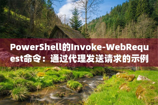 PowerShell的Invoke-WebRequest命令：通过代理发送请求的示例