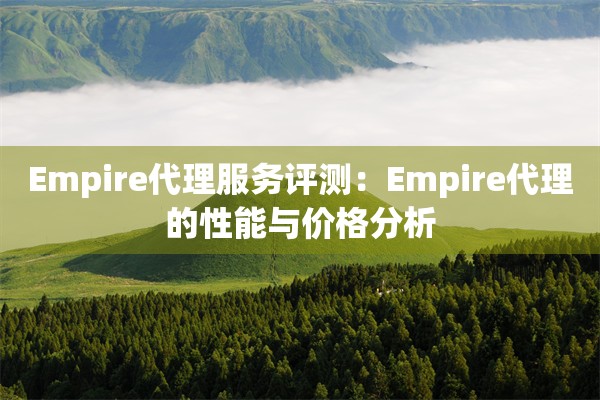 Empire代理服务评测：Empire代理的性能与价格分析