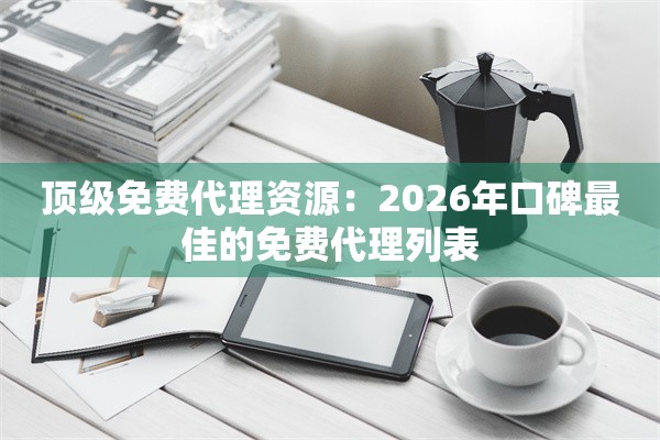 顶级免费代理资源：2026年口碑最佳的免费代理列表