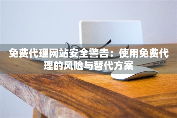 免费代理网站安全警告：使用免费代理的风险与替代方案