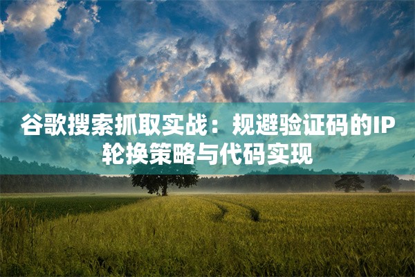 谷歌搜索抓取实战：规避验证码的IP轮换策略与代码实现