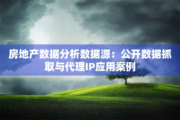 房地产数据分析数据源：公开数据抓取与代理IP应用案例