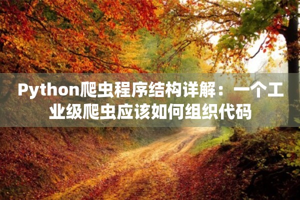 Python爬虫程序结构详解：一个工业级爬虫应该如何组织代码