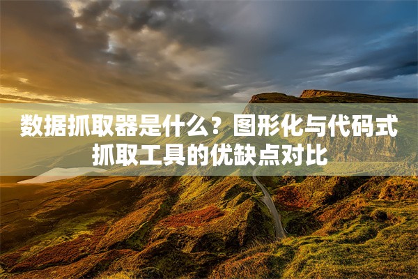 数据抓取器是什么？图形化与代码式抓取工具的优缺点对比