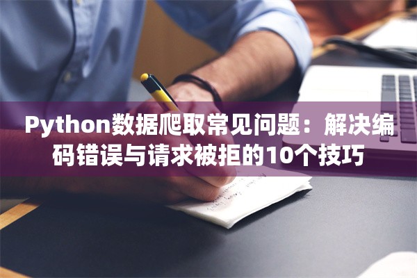 Python数据爬取常见问题：解决编码错误与请求被拒的10个技巧