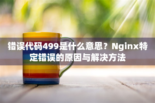 错误代码499是什么意思？Nginx特定错误的原因与解决方法