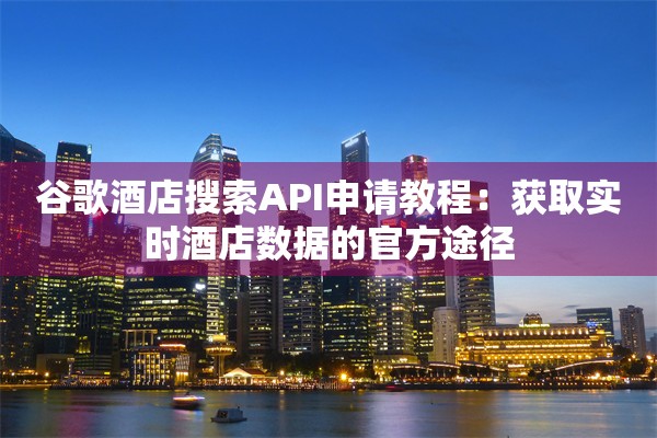 谷歌酒店搜索API申请教程：获取实时酒店数据的官方途径