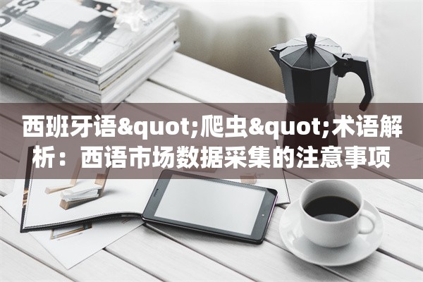西班牙语"爬虫"术语解析：西语市场数据采集的注意事项