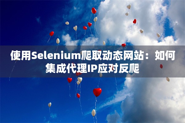 使用Selenium爬取动态网站：如何集成代理IP应对反爬