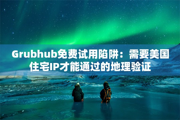 Grubhub免费试用陷阱：需要美国住宅IP才能通过的地理验证