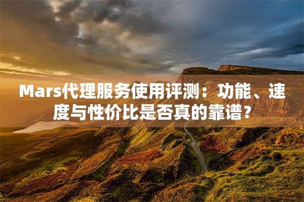 Mars代理服务使用评测：功能、速度与性价比是否真的靠谱？