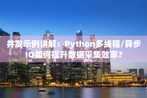 并发示例讲解：Python多线程/异步IO如何提升数据采集效率？