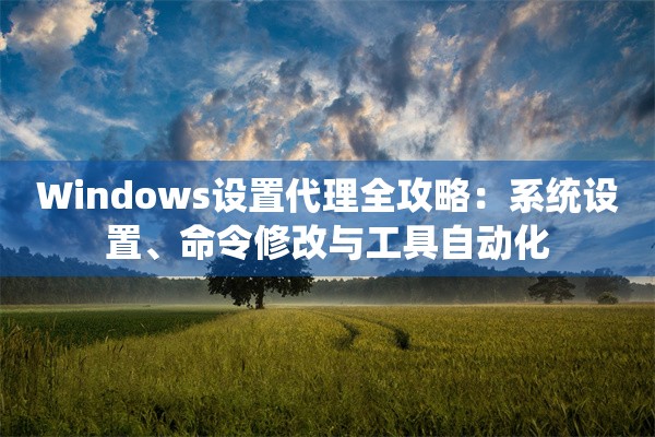 Windows设置代理全攻略：系统设置、命令修改与工具自动化