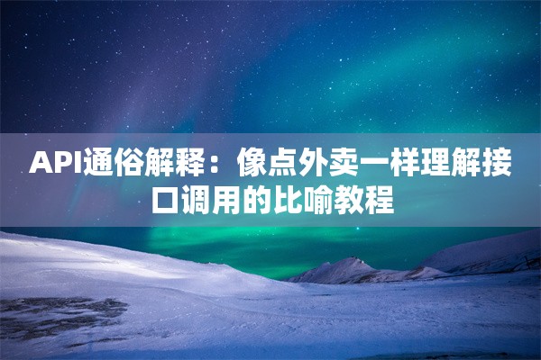 API通俗解释：像点外卖一样理解接口调用的比喻教程