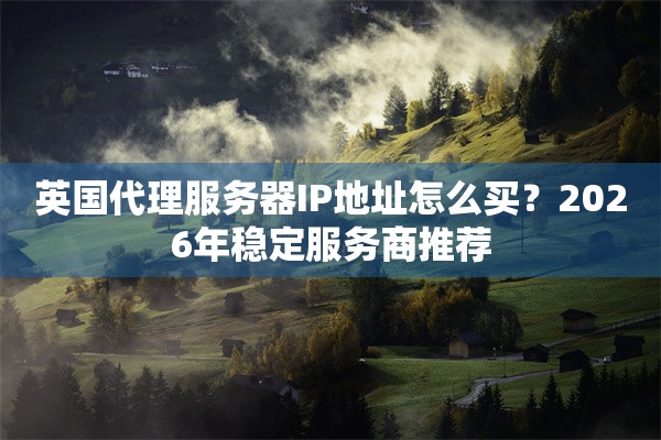 英国代理服务器IP地址怎么买？2026年稳定服务商推荐