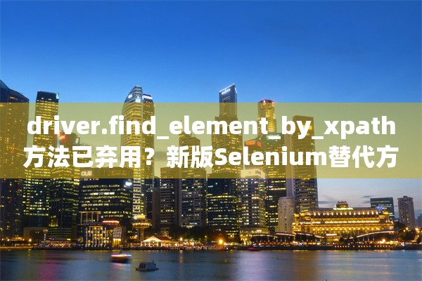 driver.find_element_by_xpath方法已弃用？新版Selenium替代方案