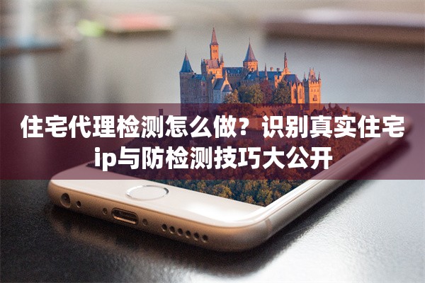 住宅代理检测怎么做？识别真实住宅ip与防检测技巧大公开
