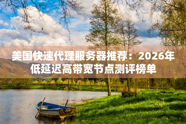 美国快速代理服务器推荐：2026年低延迟高带宽节点测评榜单