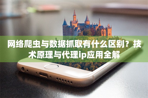 网络爬虫与数据抓取有什么区别？技术原理与代理ip应用全解