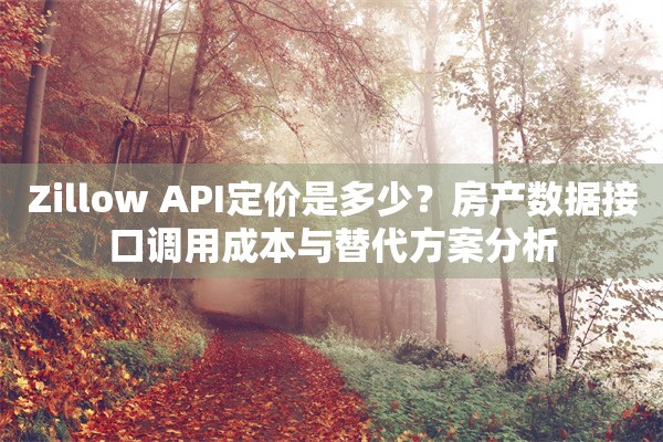 Zillow API定价是多少？房产数据接口调用成本与替代方案分析