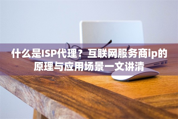 什么是ISP代理？互联网服务商ip的原理与应用场景一文讲清
