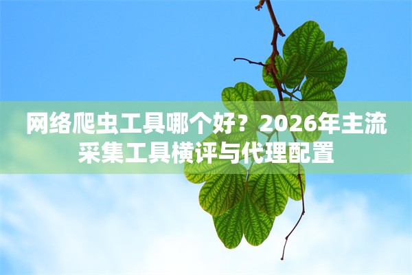网络爬虫工具哪个好？2026年主流采集工具横评与代理配置