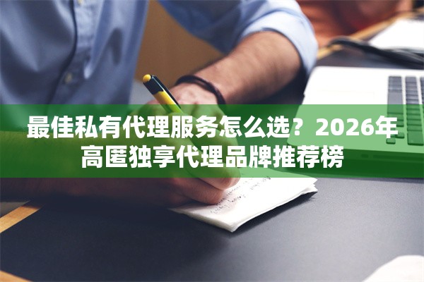 最佳私有代理服务怎么选？2026年高匿独享代理品牌推荐榜