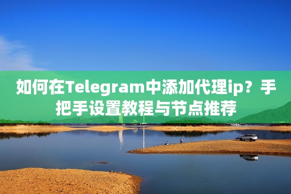 如何在Telegram中添加代理ip？手把手设置教程与节点推荐