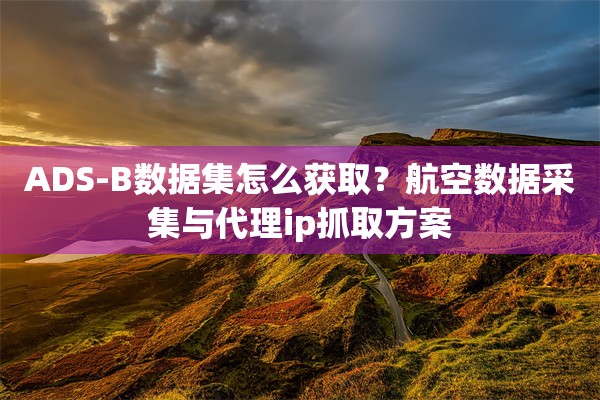 ADS-B数据集怎么获取？航空数据采集与代理ip抓取方案