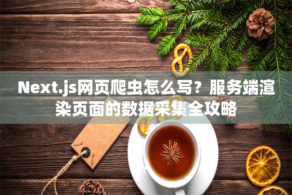 Next.js网页爬虫怎么写？服务端渲染页面的数据采集全攻略