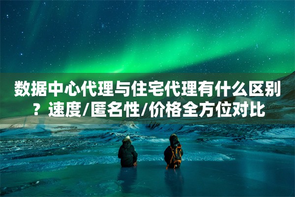 数据中心代理与住宅代理有什么区别？速度/匿名性/价格全方位对比