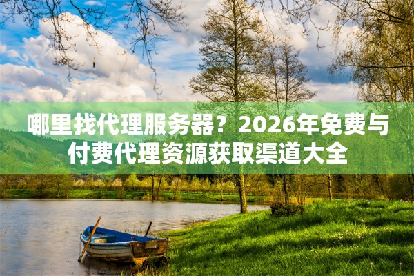 哪里找代理服务器？2026年免费与付费代理资源获取渠道大全