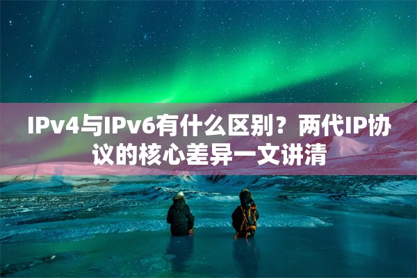 IPv4与IPv6有什么区别？两代IP协议的核心差异一文讲清