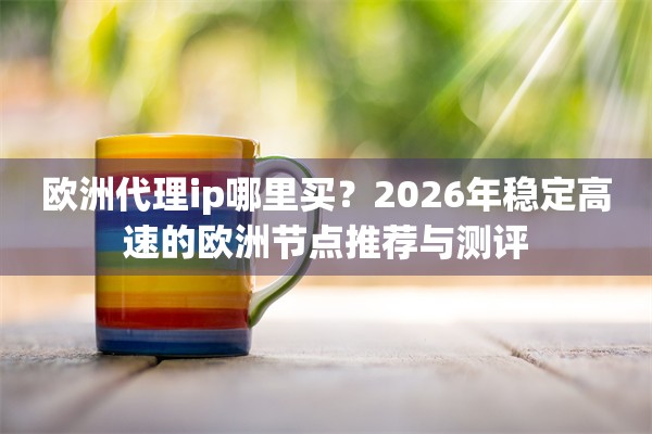欧洲代理ip哪里买？2026年稳定高速的欧洲节点推荐与测评