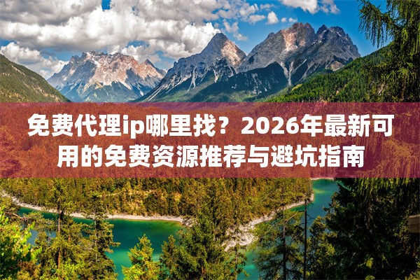 免费代理ip哪里找？2026年最新可用的免费资源推荐与避坑指南