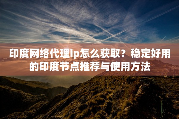 印度网络代理ip怎么获取？稳定好用的印度节点推荐与使用方法