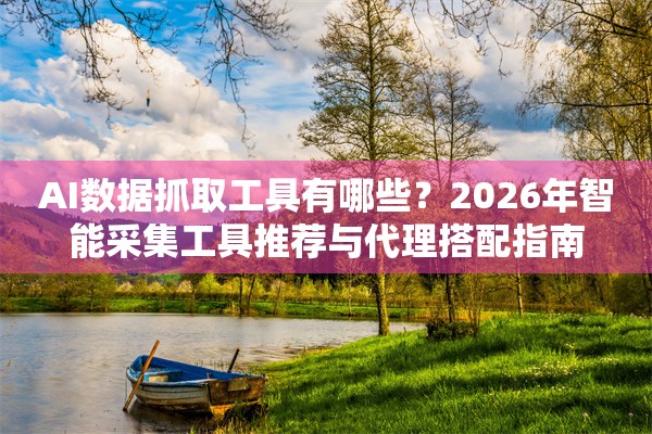 AI数据抓取工具有哪些？2026年智能采集工具推荐与代理搭配指南