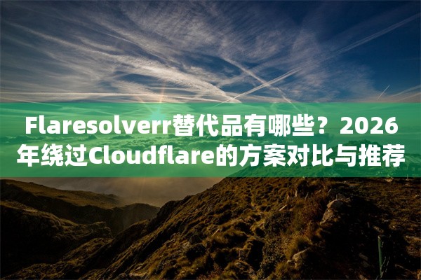 Flaresolverr替代品有哪些？2026年绕过Cloudflare的方案对比与推荐