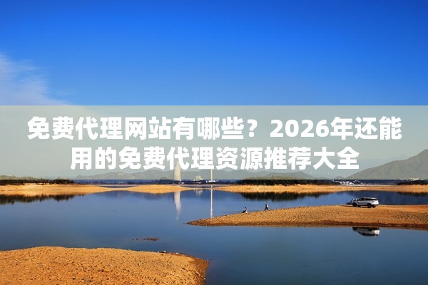 免费代理网站有哪些？2026年还能用的免费代理资源推荐大全