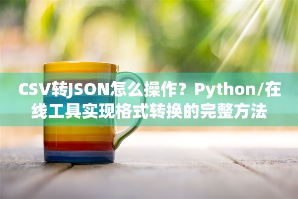 CSV转JSON怎么操作？Python/在线工具实现格式转换的完整方法